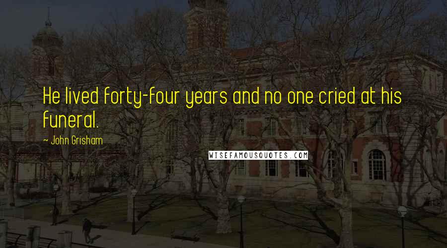 John Grisham Quotes: He lived forty-four years and no one cried at his funeral.