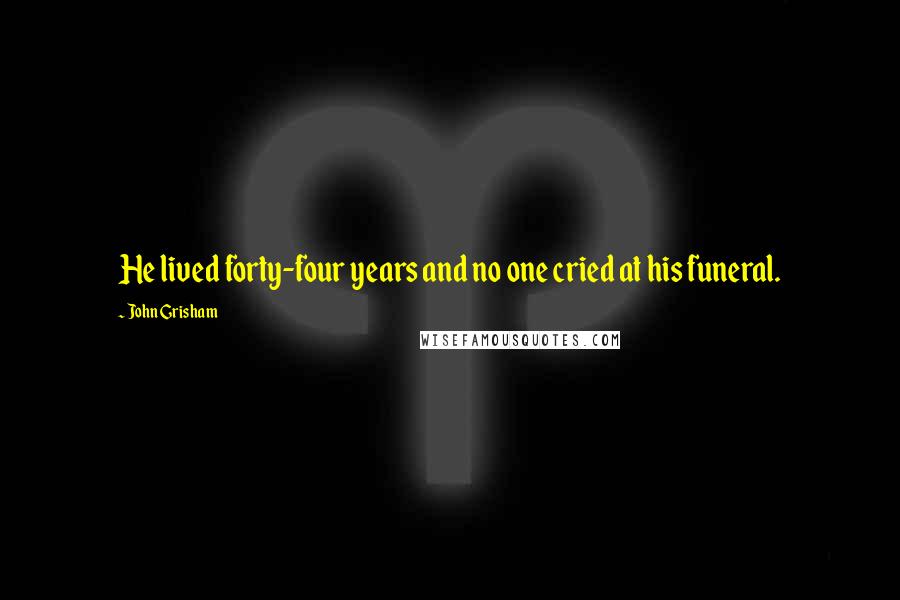 John Grisham Quotes: He lived forty-four years and no one cried at his funeral.