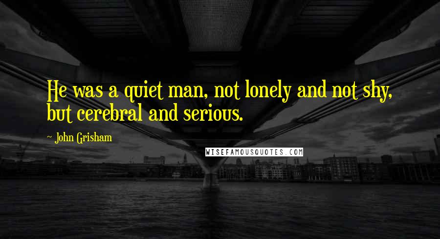 John Grisham Quotes: He was a quiet man, not lonely and not shy, but cerebral and serious.