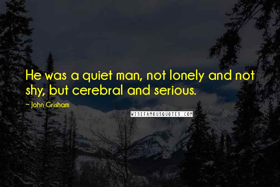 John Grisham Quotes: He was a quiet man, not lonely and not shy, but cerebral and serious.