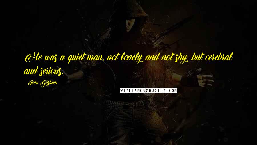 John Grisham Quotes: He was a quiet man, not lonely and not shy, but cerebral and serious.