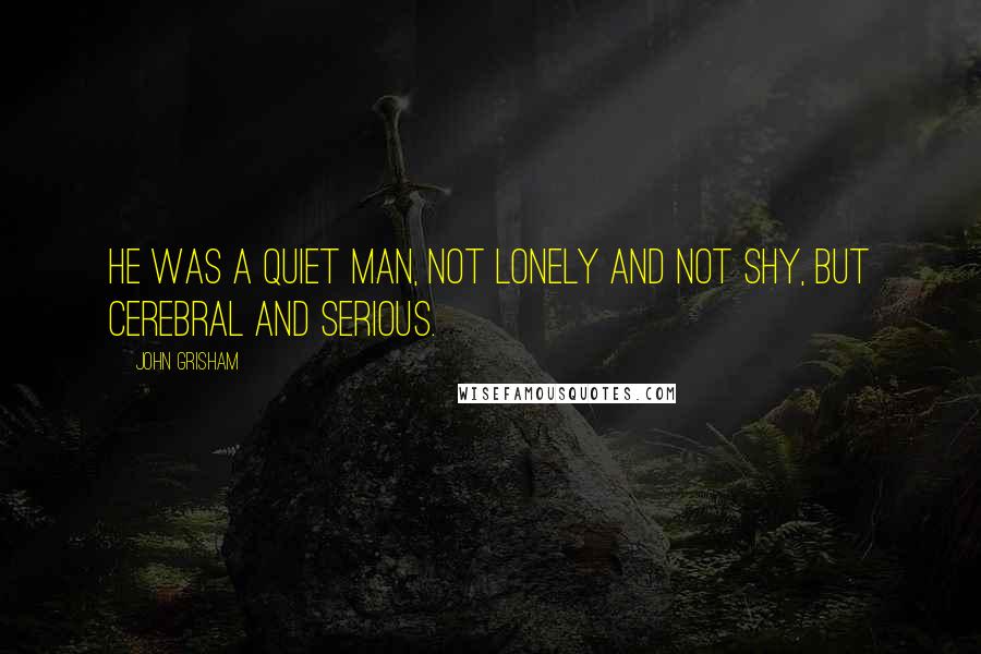 John Grisham Quotes: He was a quiet man, not lonely and not shy, but cerebral and serious.