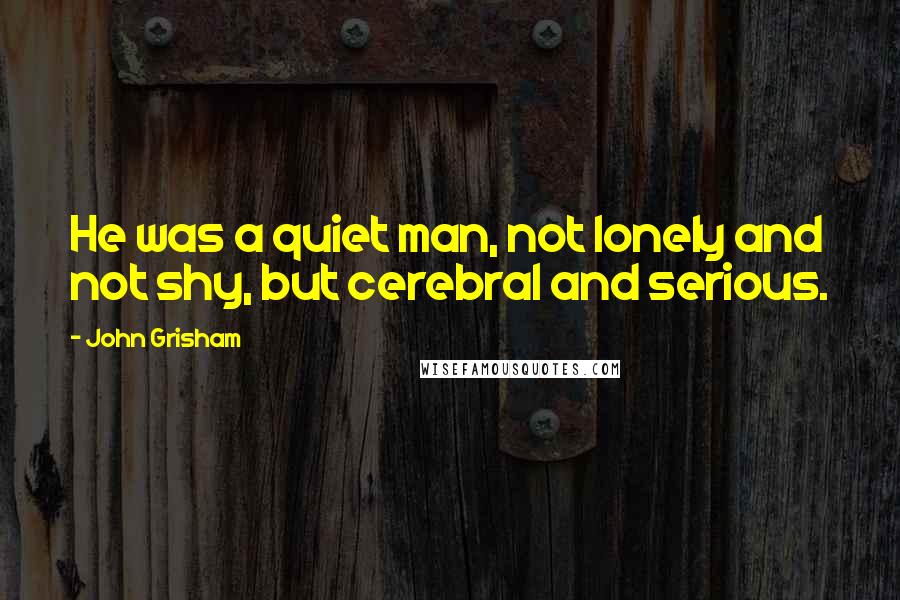 John Grisham Quotes: He was a quiet man, not lonely and not shy, but cerebral and serious.