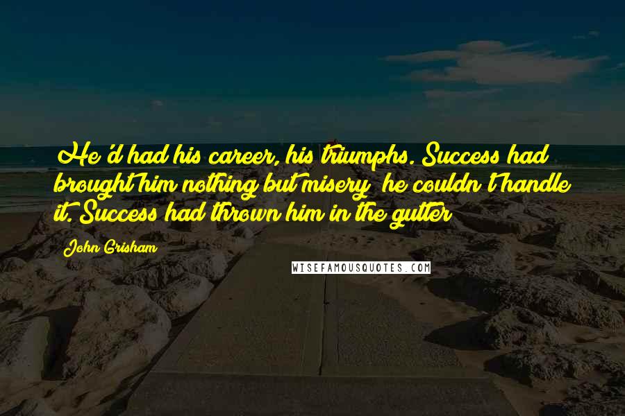 John Grisham Quotes: He'd had his career, his triumphs. Success had brought him nothing but misery; he couldn't handle it. Success had thrown him in the gutter