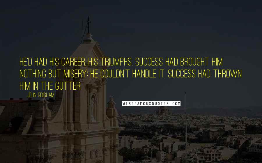 John Grisham Quotes: He'd had his career, his triumphs. Success had brought him nothing but misery; he couldn't handle it. Success had thrown him in the gutter
