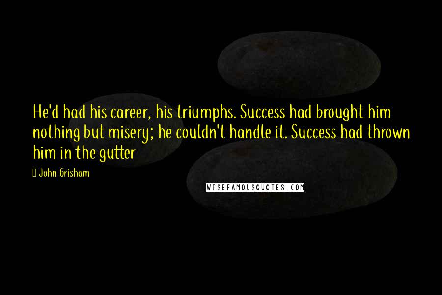 John Grisham Quotes: He'd had his career, his triumphs. Success had brought him nothing but misery; he couldn't handle it. Success had thrown him in the gutter