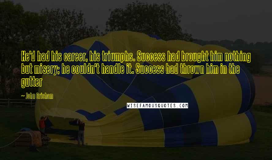 John Grisham Quotes: He'd had his career, his triumphs. Success had brought him nothing but misery; he couldn't handle it. Success had thrown him in the gutter