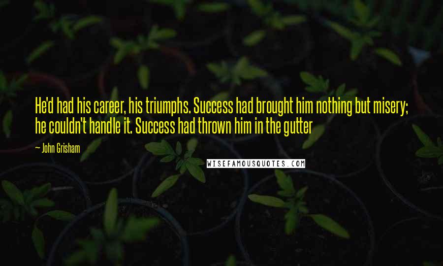 John Grisham Quotes: He'd had his career, his triumphs. Success had brought him nothing but misery; he couldn't handle it. Success had thrown him in the gutter