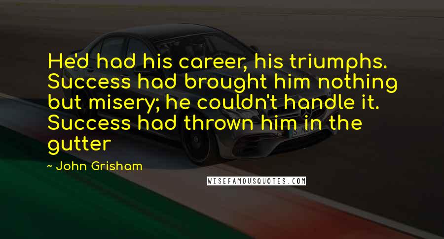 John Grisham Quotes: He'd had his career, his triumphs. Success had brought him nothing but misery; he couldn't handle it. Success had thrown him in the gutter