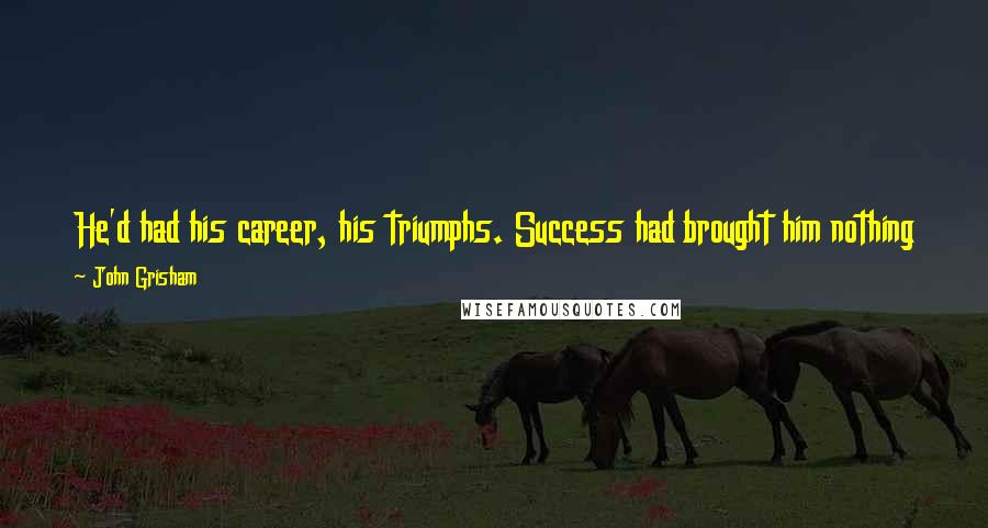 John Grisham Quotes: He'd had his career, his triumphs. Success had brought him nothing but misery; he couldn't handle it. Success had thrown him in the gutter