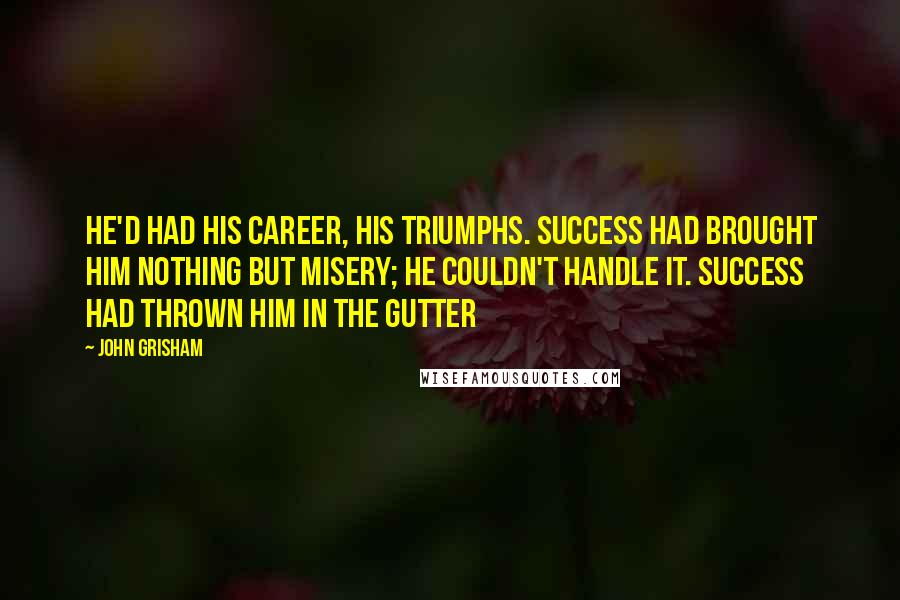 John Grisham Quotes: He'd had his career, his triumphs. Success had brought him nothing but misery; he couldn't handle it. Success had thrown him in the gutter