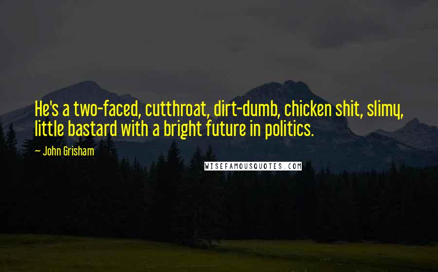 John Grisham Quotes: He's a two-faced, cutthroat, dirt-dumb, chicken shit, slimy, little bastard with a bright future in politics.