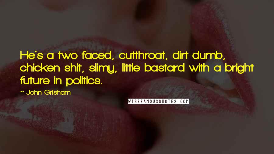 John Grisham Quotes: He's a two-faced, cutthroat, dirt-dumb, chicken shit, slimy, little bastard with a bright future in politics.