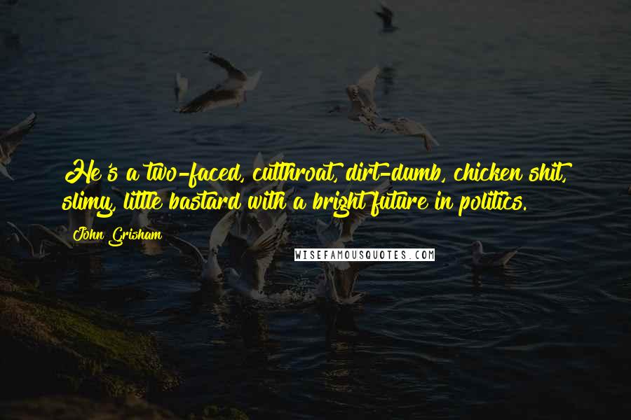 John Grisham Quotes: He's a two-faced, cutthroat, dirt-dumb, chicken shit, slimy, little bastard with a bright future in politics.