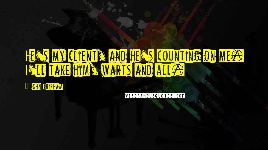 John Grisham Quotes: He's my client, and he's counting on me. I'll take him, warts and all.