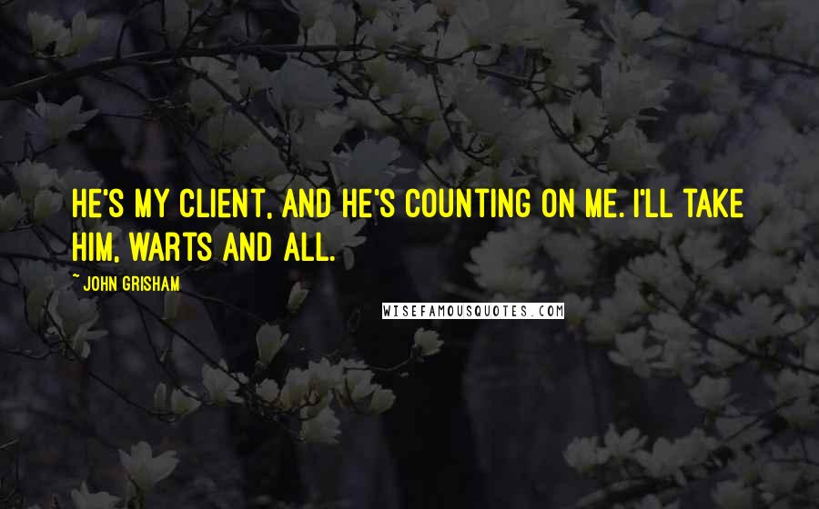 John Grisham Quotes: He's my client, and he's counting on me. I'll take him, warts and all.
