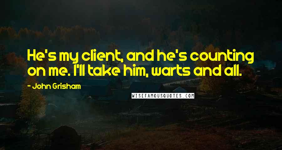 John Grisham Quotes: He's my client, and he's counting on me. I'll take him, warts and all.