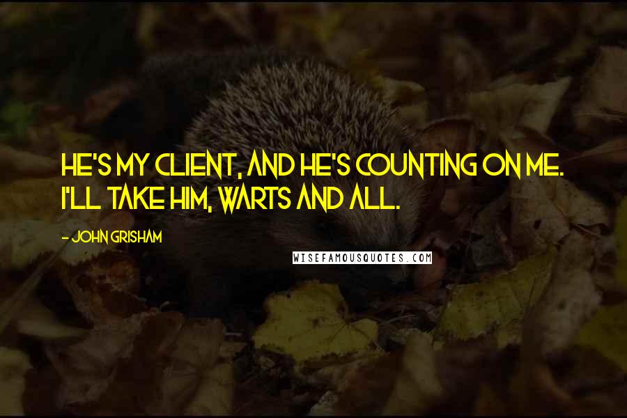 John Grisham Quotes: He's my client, and he's counting on me. I'll take him, warts and all.