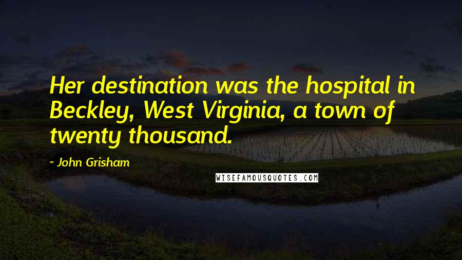 John Grisham Quotes: Her destination was the hospital in Beckley, West Virginia, a town of twenty thousand.