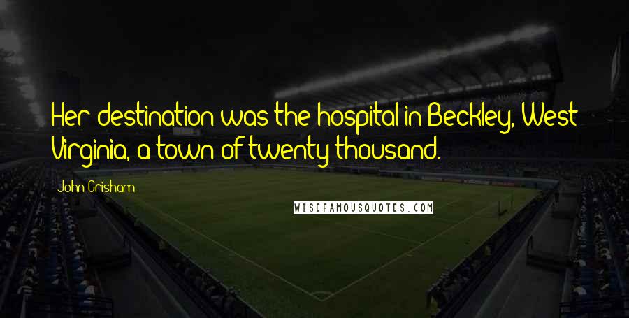 John Grisham Quotes: Her destination was the hospital in Beckley, West Virginia, a town of twenty thousand.