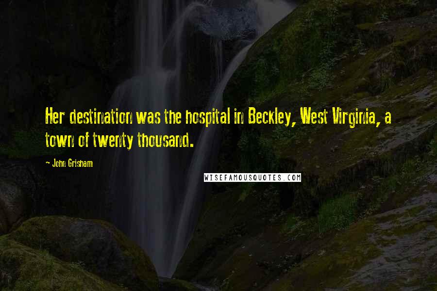 John Grisham Quotes: Her destination was the hospital in Beckley, West Virginia, a town of twenty thousand.