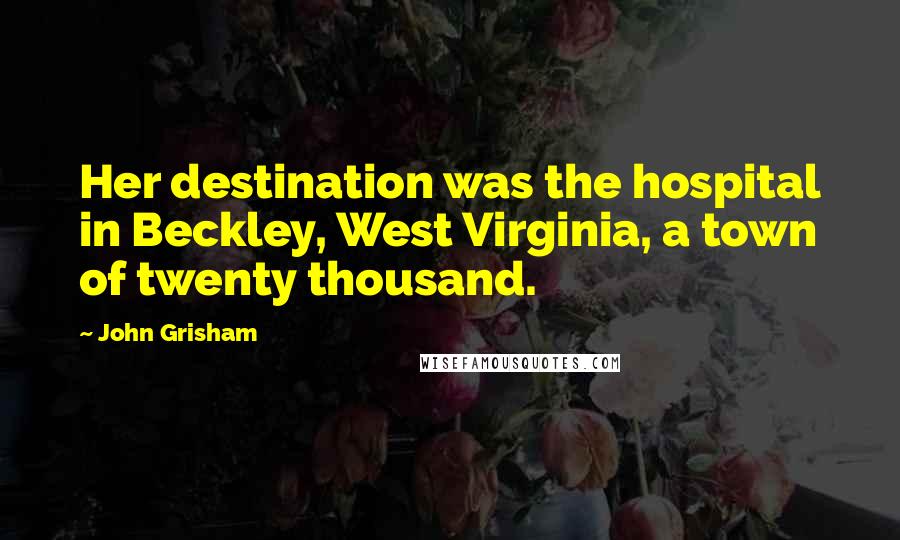 John Grisham Quotes: Her destination was the hospital in Beckley, West Virginia, a town of twenty thousand.