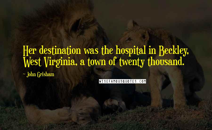 John Grisham Quotes: Her destination was the hospital in Beckley, West Virginia, a town of twenty thousand.