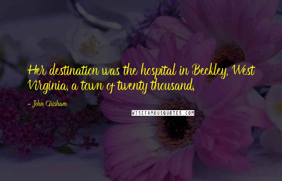 John Grisham Quotes: Her destination was the hospital in Beckley, West Virginia, a town of twenty thousand.