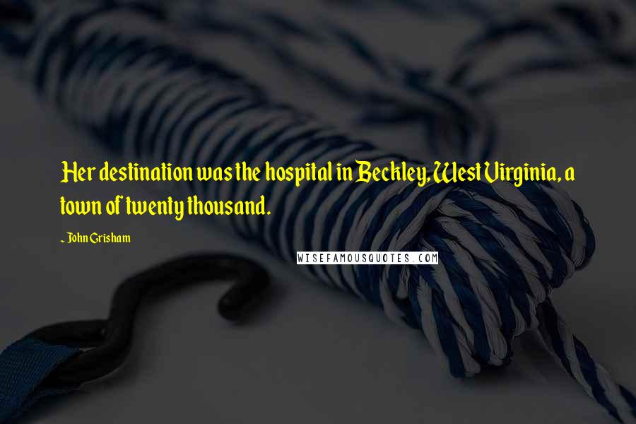 John Grisham Quotes: Her destination was the hospital in Beckley, West Virginia, a town of twenty thousand.