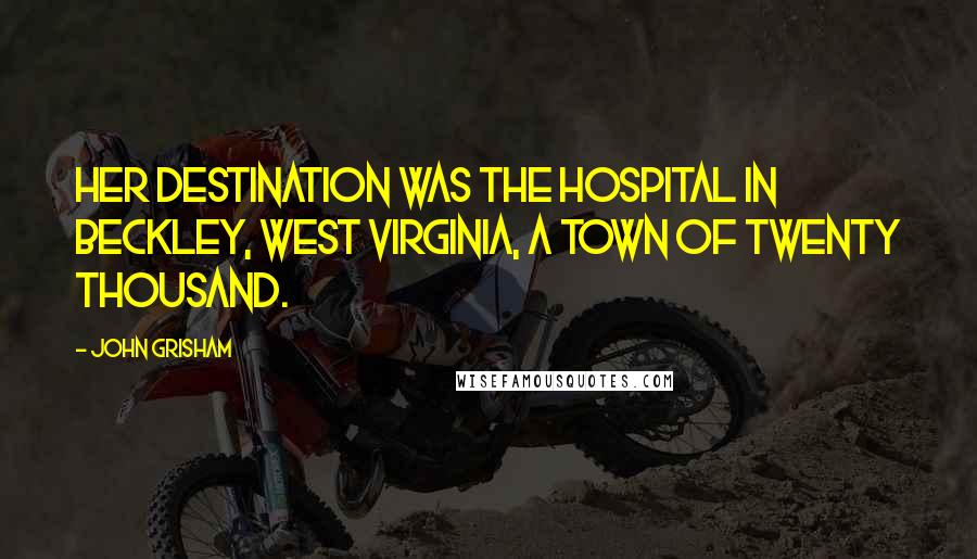 John Grisham Quotes: Her destination was the hospital in Beckley, West Virginia, a town of twenty thousand.