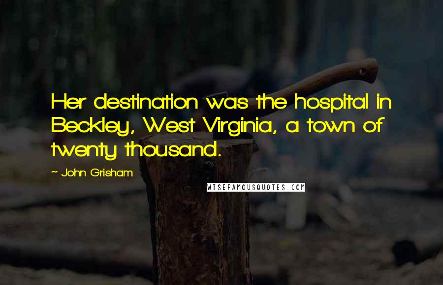John Grisham Quotes: Her destination was the hospital in Beckley, West Virginia, a town of twenty thousand.