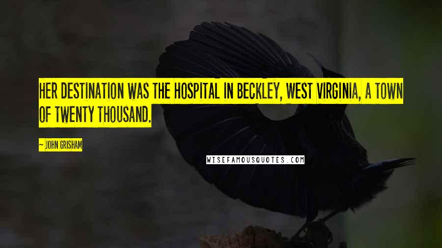 John Grisham Quotes: Her destination was the hospital in Beckley, West Virginia, a town of twenty thousand.