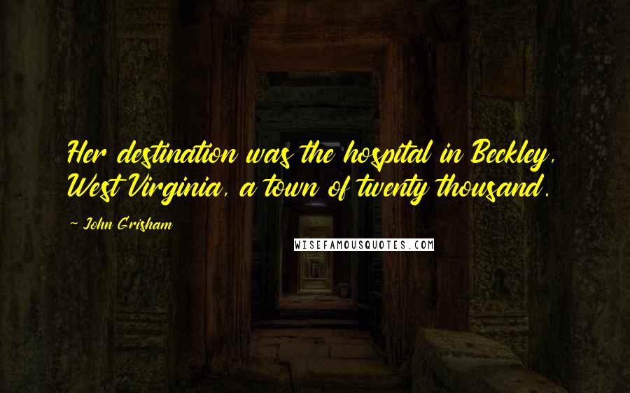 John Grisham Quotes: Her destination was the hospital in Beckley, West Virginia, a town of twenty thousand.