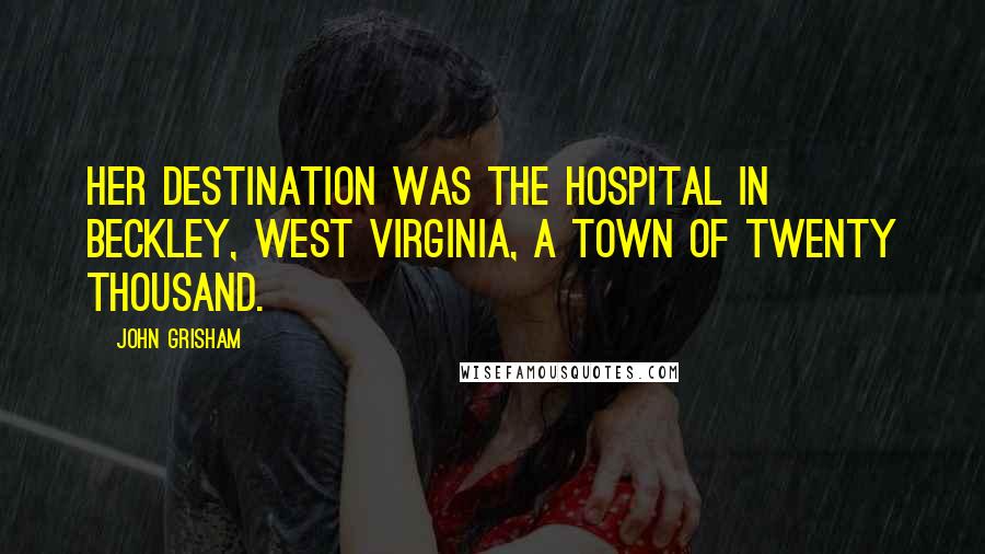 John Grisham Quotes: Her destination was the hospital in Beckley, West Virginia, a town of twenty thousand.