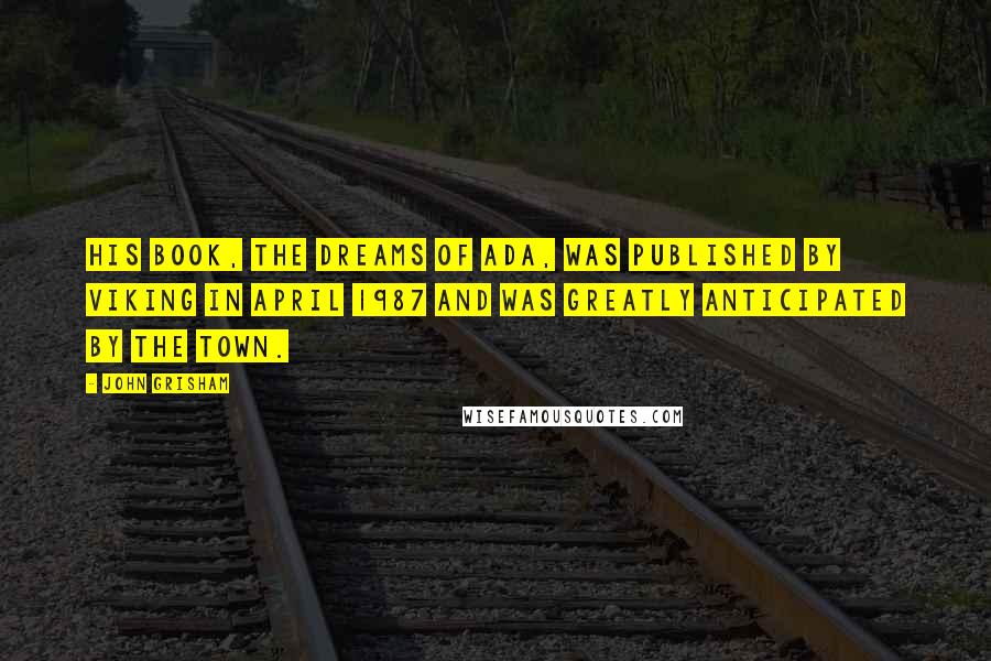 John Grisham Quotes: His book, The Dreams of Ada, was published by Viking in April 1987 and was greatly anticipated by the town.