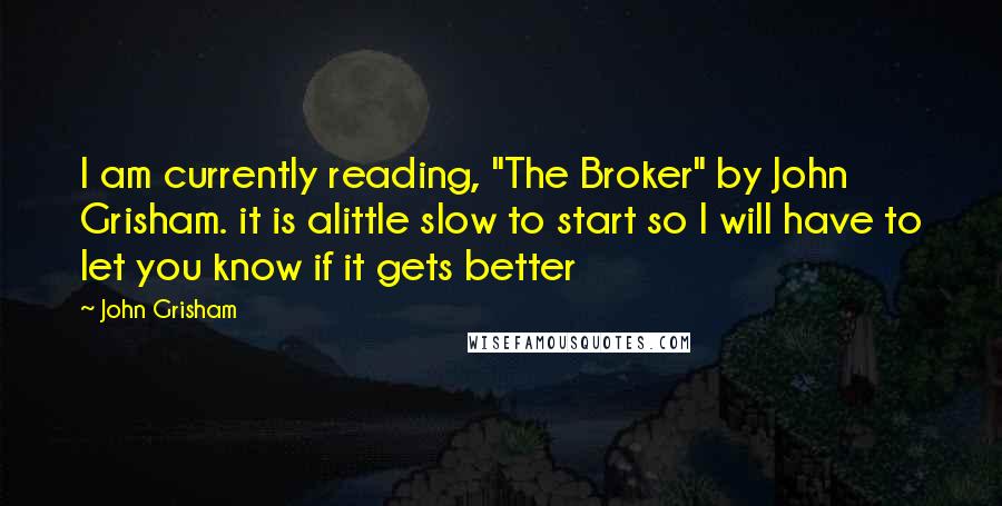 John Grisham Quotes: I am currently reading, "The Broker" by John Grisham. it is alittle slow to start so I will have to let you know if it gets better