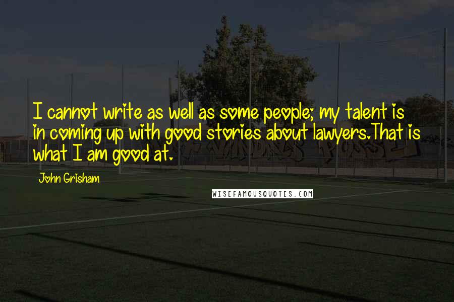 John Grisham Quotes: I cannot write as well as some people; my talent is in coming up with good stories about lawyers.That is what I am good at.
