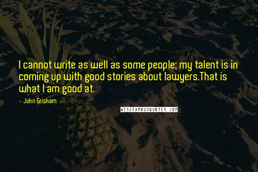 John Grisham Quotes: I cannot write as well as some people; my talent is in coming up with good stories about lawyers.That is what I am good at.