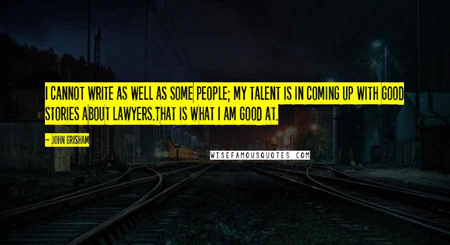 John Grisham Quotes: I cannot write as well as some people; my talent is in coming up with good stories about lawyers.That is what I am good at.