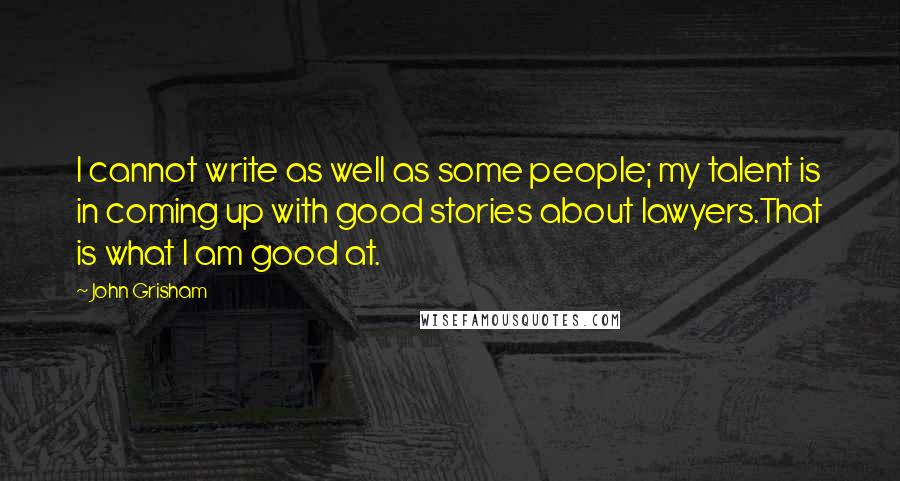 John Grisham Quotes: I cannot write as well as some people; my talent is in coming up with good stories about lawyers.That is what I am good at.