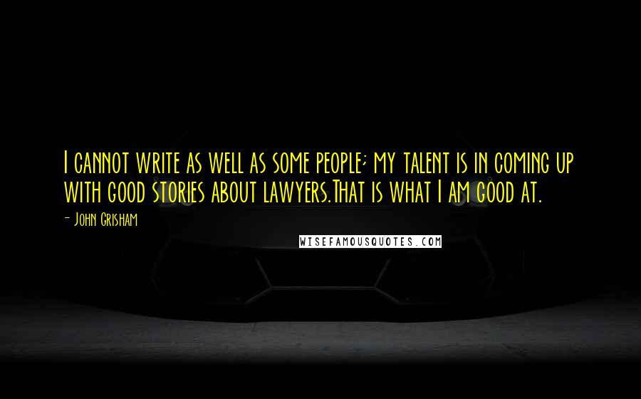 John Grisham Quotes: I cannot write as well as some people; my talent is in coming up with good stories about lawyers.That is what I am good at.