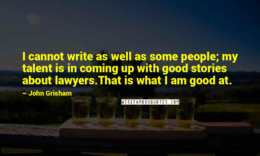 John Grisham Quotes: I cannot write as well as some people; my talent is in coming up with good stories about lawyers.That is what I am good at.