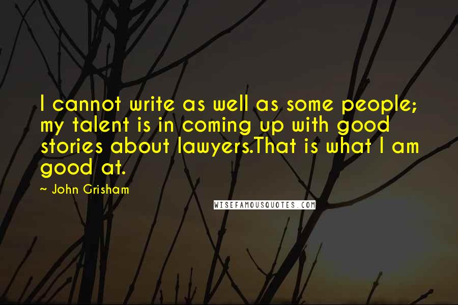 John Grisham Quotes: I cannot write as well as some people; my talent is in coming up with good stories about lawyers.That is what I am good at.