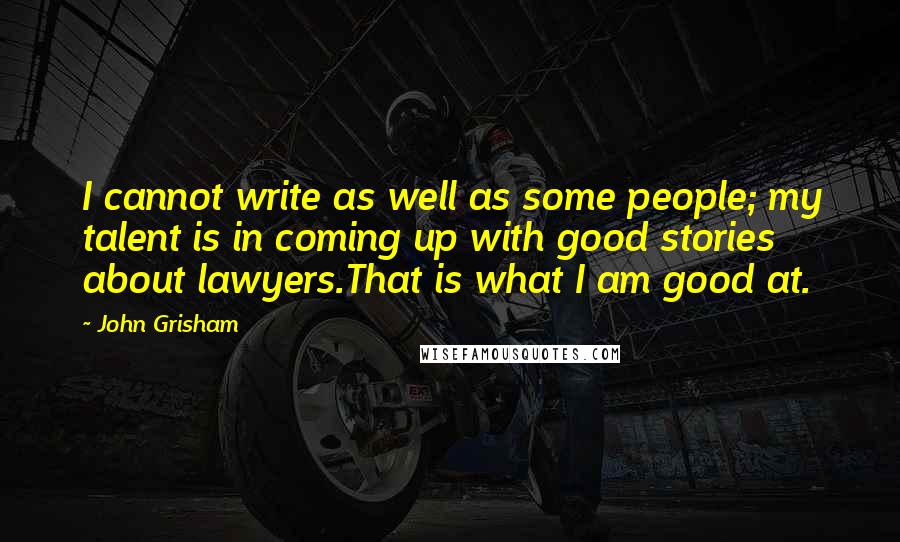 John Grisham Quotes: I cannot write as well as some people; my talent is in coming up with good stories about lawyers.That is what I am good at.