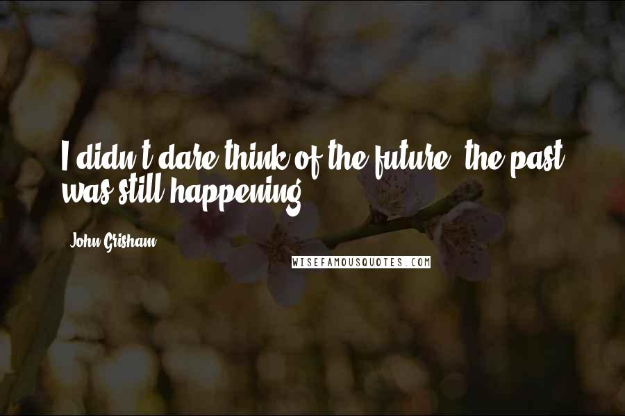 John Grisham Quotes: I didn't dare think of the future; the past was still happening.