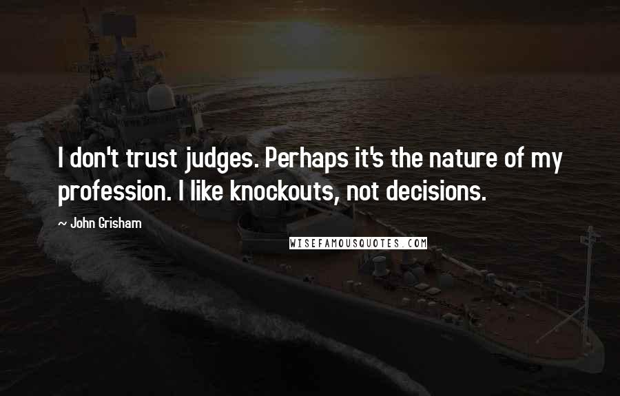 John Grisham Quotes: I don't trust judges. Perhaps it's the nature of my profession. I like knockouts, not decisions.