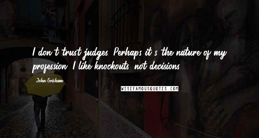 John Grisham Quotes: I don't trust judges. Perhaps it's the nature of my profession. I like knockouts, not decisions.