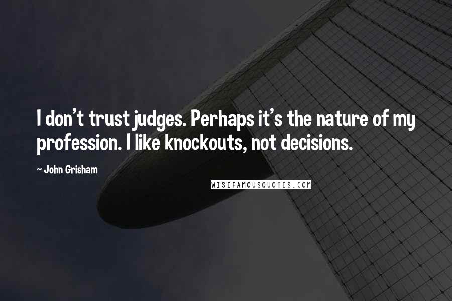 John Grisham Quotes: I don't trust judges. Perhaps it's the nature of my profession. I like knockouts, not decisions.