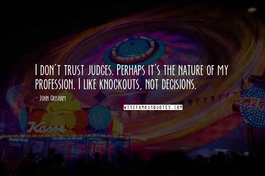 John Grisham Quotes: I don't trust judges. Perhaps it's the nature of my profession. I like knockouts, not decisions.