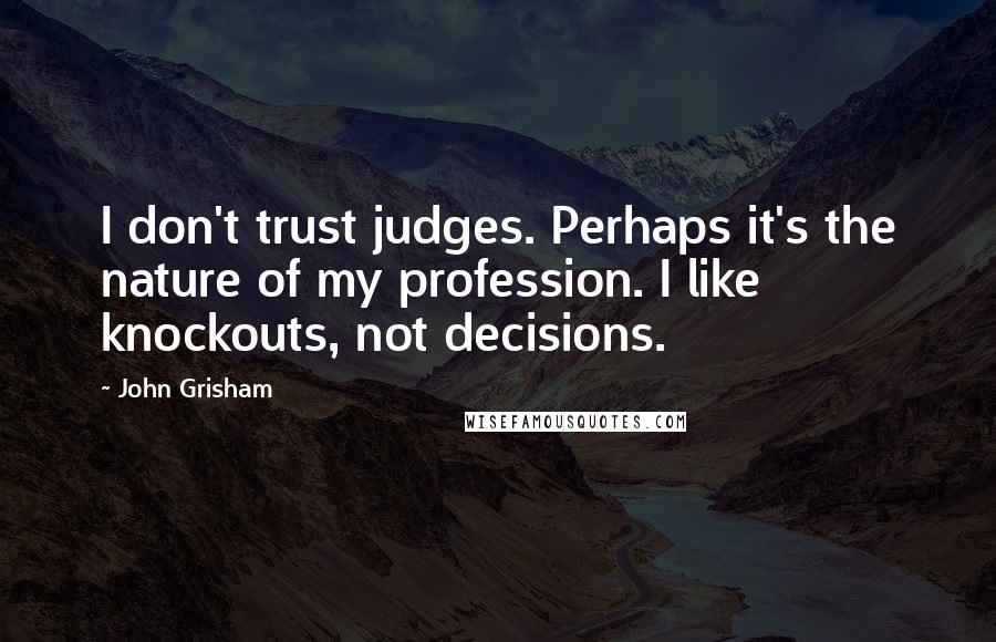 John Grisham Quotes: I don't trust judges. Perhaps it's the nature of my profession. I like knockouts, not decisions.